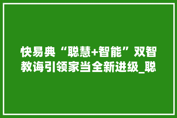 快易典“聪慧+智能”双智教诲引领家当全新进级_聪明_快易典 云服务
