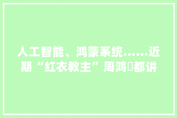 人工智能、鸿蒙系统……近期“红衣教主”周鸿祎都讲了啥？（附演讲文章）_模子_人工智能 绘影字幕