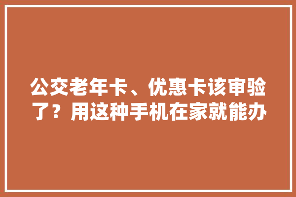 公交老年卡、优惠卡该审验了？用这种手机在家就能办 ↘_手机_哈尔滨 智能助手