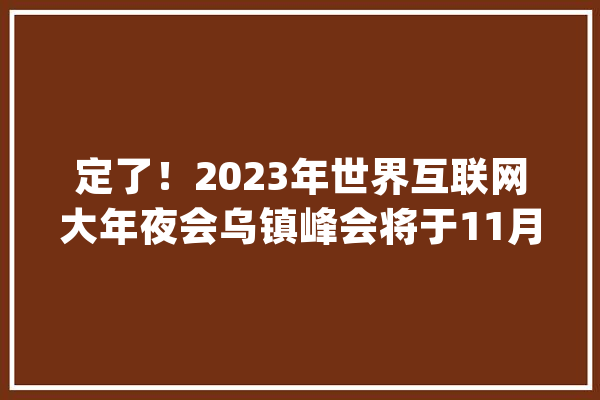 定了！2023年世界互联网大年夜会乌镇峰会将于11月8日至10日举行_互联网_峰会