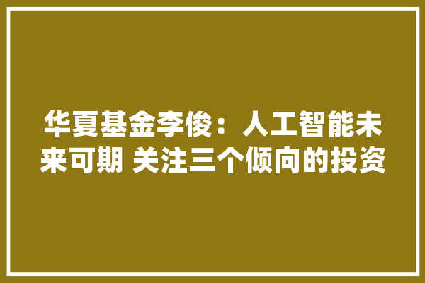 华夏基金李俊：人工智能未来可期 关注三个倾向的投资机会_电报_金融界 AI简讯