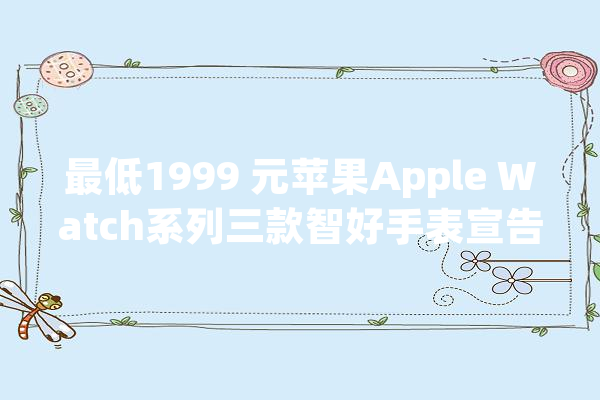 最低1999 元苹果Apple Watch系列三款智好手表宣告_心率_功效 智能问答