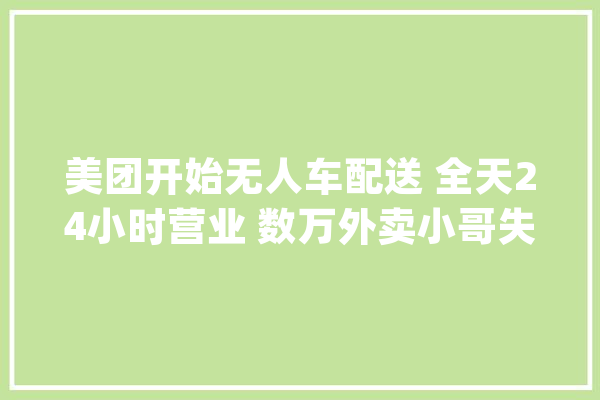 美团开始无人车配送 全天24小时营业 数万外卖小哥失落业 开始更换人工_外卖_小哥 AI快讯