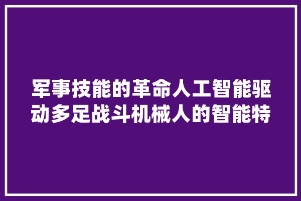 军事技能的革命人工智能驱动多足战斗机械人的智能特点解析_机械人_人工智能