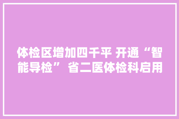 体检区增加四千平 开通“智能导检” 省二医体检科启用新区_二医_先辈