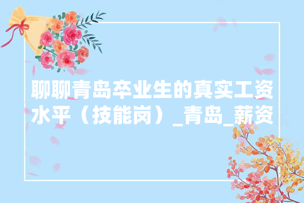 聊聊青岛卒业生的真实工资水平（技能岗）_青岛_薪资 文字写作