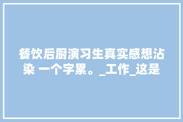餐饮后厨演习生真实感想沾染 一个字累。_工作_这是 文字写作