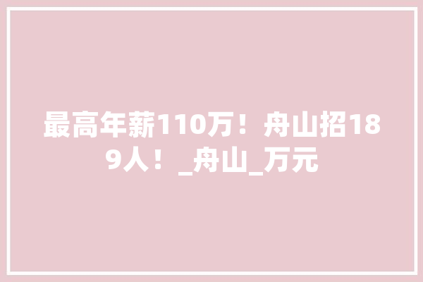 最高年薪110万！舟山招189人！_舟山_万元