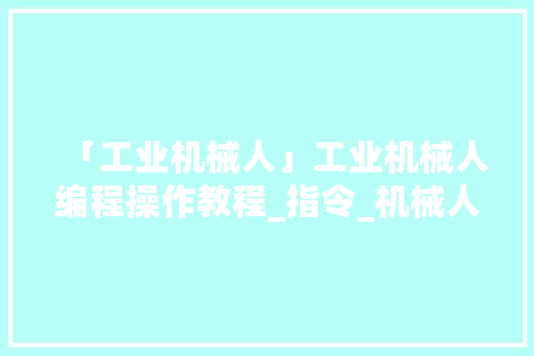 「工业机械人」工业机械人编程操作教程_指令_机械人 AI快讯
