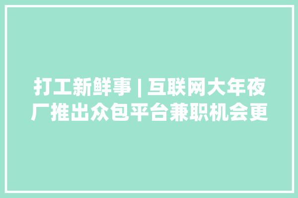 打工新鲜事 | 互联网大年夜厂推出众包平台兼职机会更多了吗？_兼职_平台