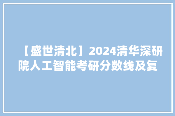 【盛世清北】2024清华深研院人工智能考研分数线及复试备考攻略_复试_面试 计算机