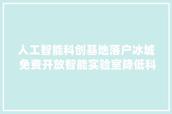 人工智能科创基地落户冰城 免费开放智能实验室降低科技研发成本_智能_哈尔滨 绘影字幕