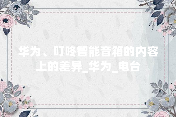 华为、叮咚智能音箱的内容上的差异_华为_电台