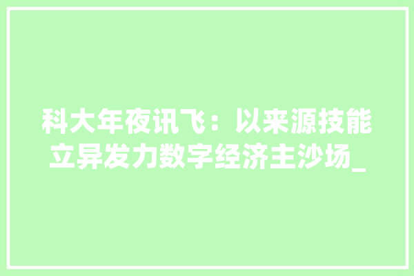 科大年夜讯飞：以来源技能立异发力数字经济主沙场_科年夜_人工智能