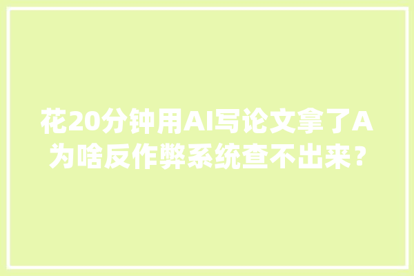 花20分钟用AI写论文拿了A为啥反作弊系统查不出来？_措辞_文本 绘影字幕