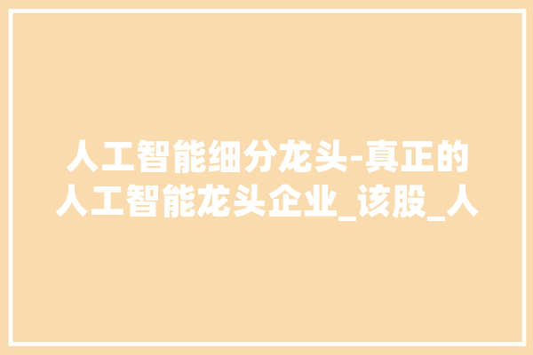 人工智能细分龙头-真正的人工智能龙头企业_该股_人工智能 科技快讯