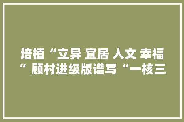 培植“立异 宜居 人文 幸福”顾村进级版谱写“一核三区”现代化成长新篇章_村_家当