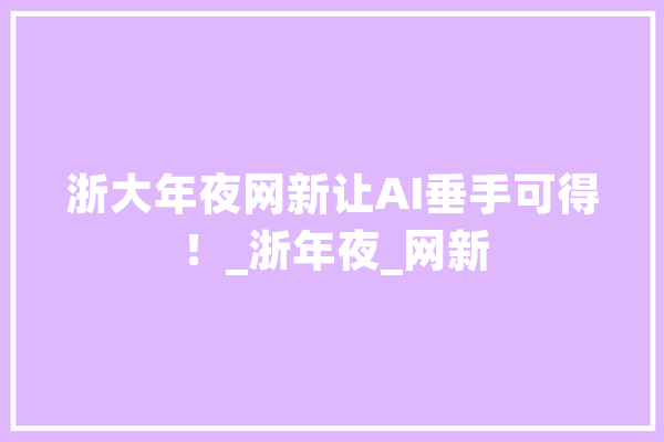 浙大年夜网新让AI垂手可得！_浙年夜_网新 AI快讯
