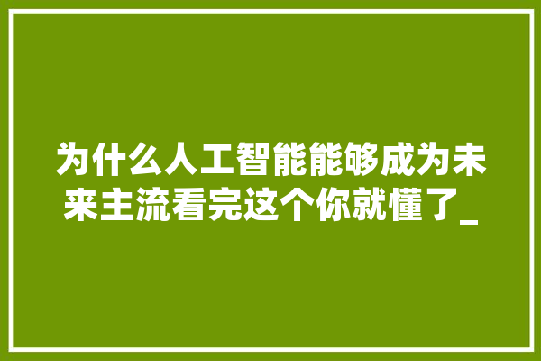 为什么人工智能能够成为未来主流看完这个你就懂了_人工智能_人类 文字写作