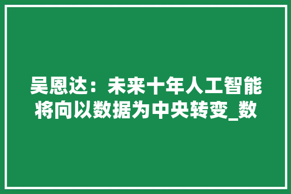 吴恩达：未来十年人工智能将向以数据为中央转变_数据_人工智能 文字写作
