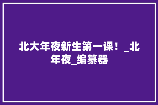 北大年夜新生第一课！_北年夜_编纂器