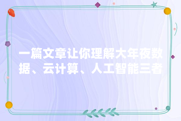 一篇文章让你理解大年夜数据、云计算、人工智能三者之间的关系_数据_人工智能 智能问答