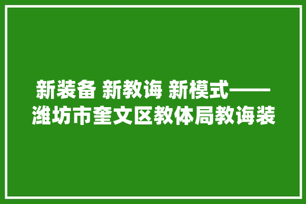 新装备 新教诲 新模式——潍坊市奎文区教体局教诲装备立异应用的探索与实践_设备_黉舍