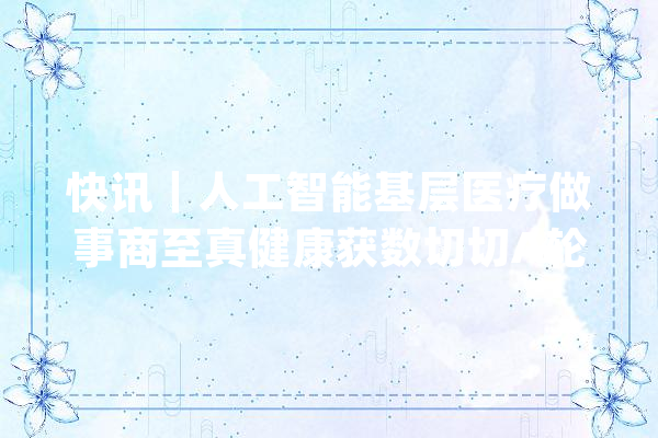 快讯｜人工智能基层医疗做事商至真健康获数切切A轮融资营收规模近切切_产物_智能