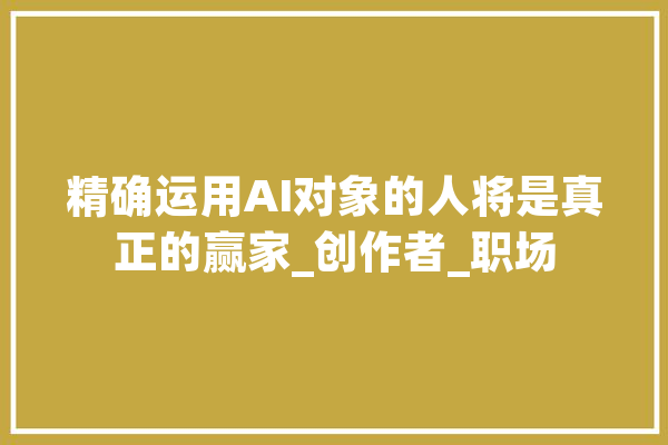 精确运用AI对象的人将是真正的赢家_创作者_职场 绘影字幕