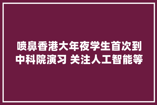 喷鼻香港大年夜学生首次到中科院演习 关注人工智能等热门领域_喷鼻港_中国科学院