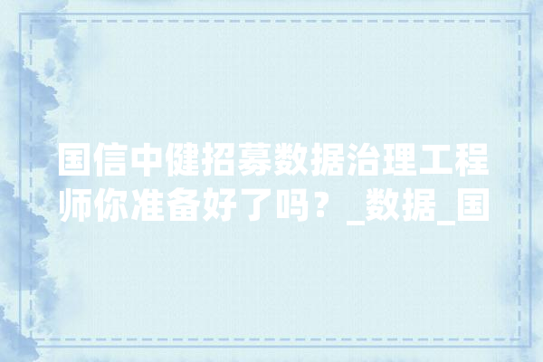 国信中健招募数据治理工程师你准备好了吗？_数据_国信 智能助手