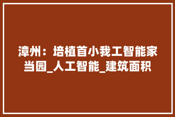 漳州：培植首小我工智能家当园_人工智能_建筑面积 计算机