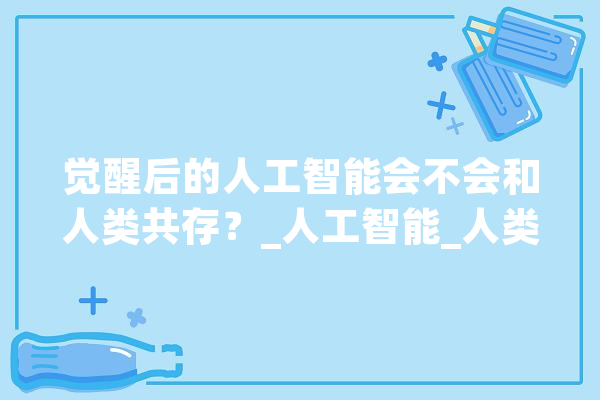 觉醒后的人工智能会不会和人类共存？_人工智能_人类