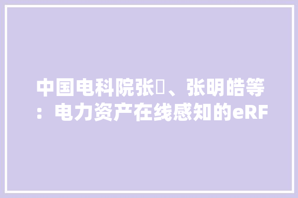 中国电科院张鋆、张明皓等：电力资产在线感知的eRFID标签设计_在线_技巧 AI快讯