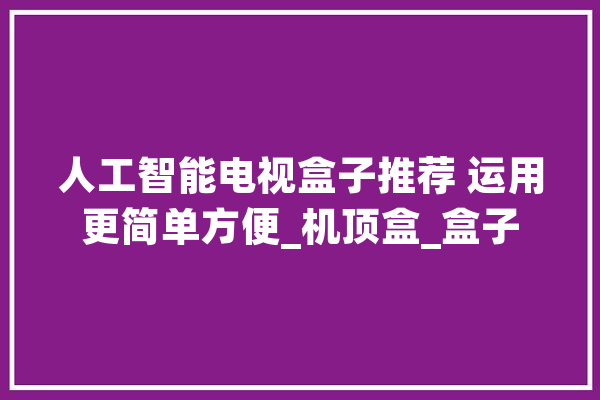人工智能电视盒子推荐 运用更简单方便_机顶盒_盒子