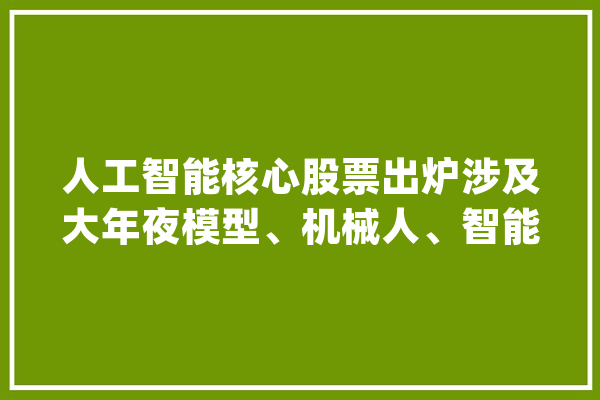 人工智能核心股票出炉涉及大年夜模型、机械人、智能驾驶、智能家居_智能_机械人 智能助手