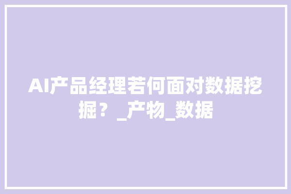 AI产品经理若何面对数据挖掘？_产物_数据 AI快讯