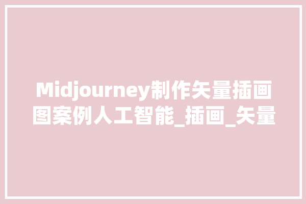 Midjourney制作矢量插画图案例人工智能_插画_矢量 计算机