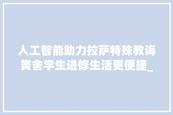 人工智能助力拉萨特殊教诲黉舍学生进修生活更便捷_拉萨市_黉舍