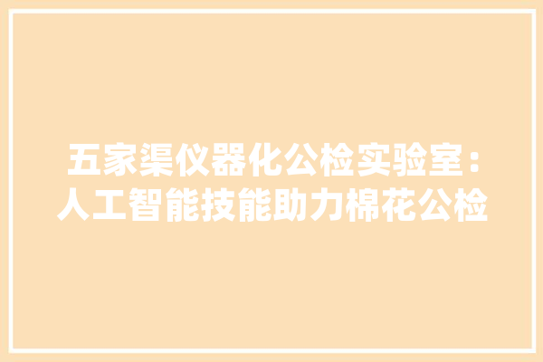 五家渠仪器化公检实验室：人工智能技能助力棉花公检_棉花_体系