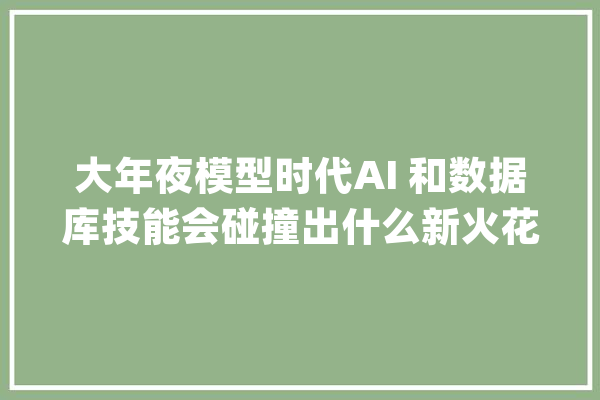 大年夜模型时代AI 和数据库技能会碰撞出什么新火花？_数据库_技巧 AI简讯