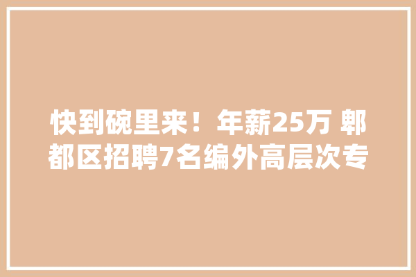 快到碗里来！年薪25万 郫都区招聘7名编外高层次专业人才_岗亭_成都 计算机