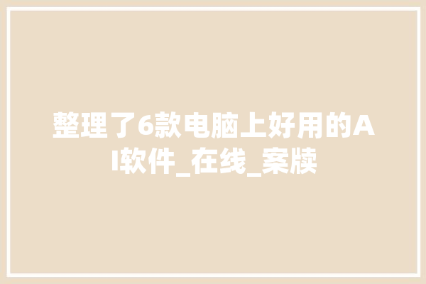 整理了6款电脑上好用的AI软件_在线_案牍 计算机
