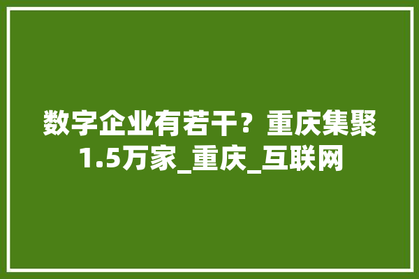 数字企业有若干？重庆集聚1.5万家_重庆_互联网 云服务