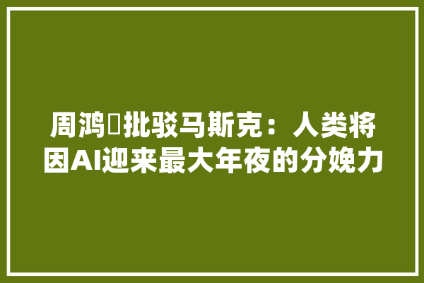 周鸿祎批驳马斯克：人类将因AI迎来最大年夜的分娩力解放_将会_本身的