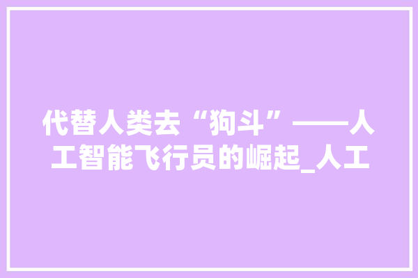代替人类去“狗斗”——人工智能飞行员的崛起_人工智能_飞机 计算机