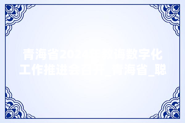 青海省2024年教诲数字化工作推进会召开_青海省_聪明 计算机
