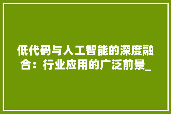 低代码与人工智能的深度融合：行业应用的广泛前景_代码_人工智能 计算机
