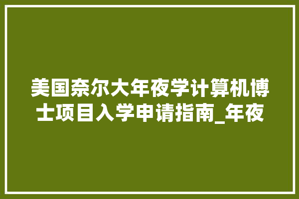 美国奈尔大年夜学计算机博士项目入学申请指南_年夜学_奈尔 AI简讯