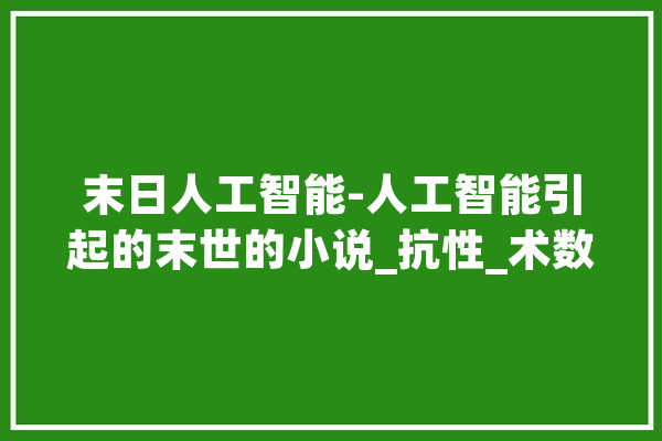 末日人工智能-人工智能引起的末世的小说_抗性_术数